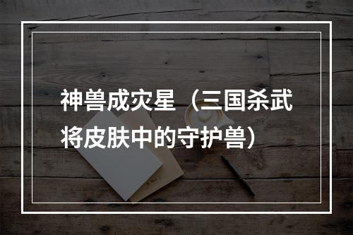 神兽成灾星（三国杀武将皮肤中的守护兽）
