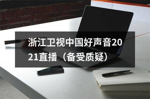 浙江卫视中国好声音2021直播（备受质疑）