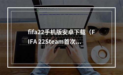 fifa22手机版安卓下载（FIFA 22Steam首次开放国区 价格第二低）