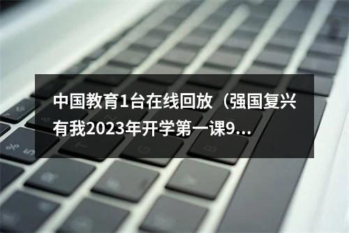 中国教育1台在线回放（强国复兴有我2023年开学第一课9月1日开播）