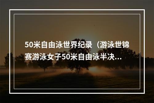 50米自由泳世界纪录（游泳世锦赛游泳女子50米自由泳半决赛斯约斯特罗姆打破世界纪录）