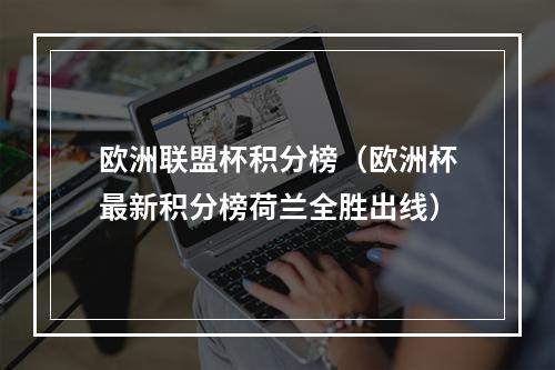 欧洲联盟杯积分榜（欧洲杯最新积分榜荷兰全胜出线）