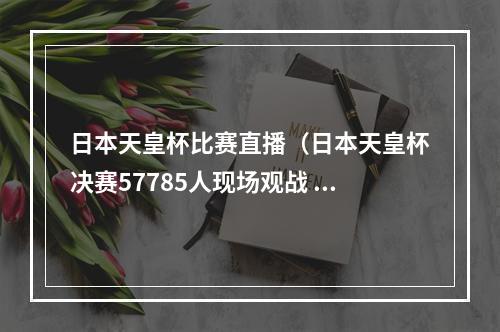 日本天皇杯比赛直播（日本天皇杯决赛57785人现场观战 浦和红钻21夺冠）