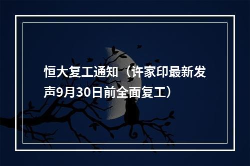恒大复工通知（许家印最新发声9月30日前全面复工）