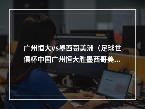 广州恒大vs墨西哥美洲（足球世俱杯中国广州恒大胜墨西哥美洲）
