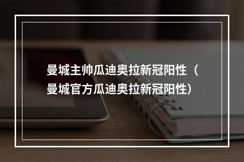 曼城主帅瓜迪奥拉新冠阳性（曼城官方瓜迪奥拉新冠阳性）
