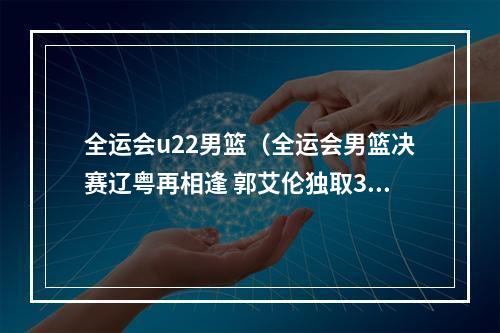 全运会u22男篮（全运会男篮决赛辽粤再相逢 郭艾伦独取33分率辽宁复仇成功）
