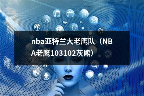 nba亚特兰大老鹰队（NBA老鹰103102灰熊）