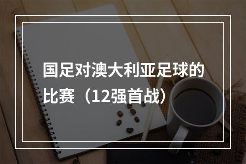 国足对澳大利亚足球的比赛（12强首战）