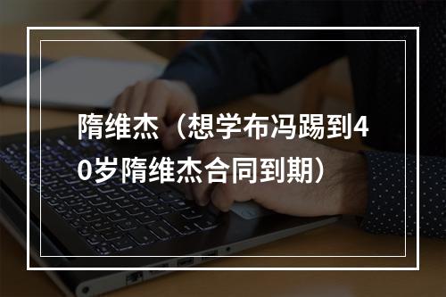 隋维杰（想学布冯踢到40岁隋维杰合同到期）