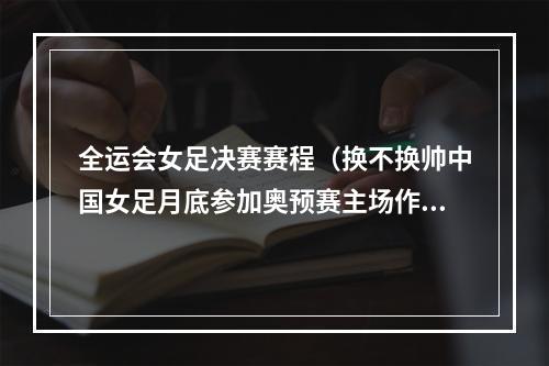全运会女足决赛赛程（换不换帅中国女足月底参加奥预赛主场作战）
