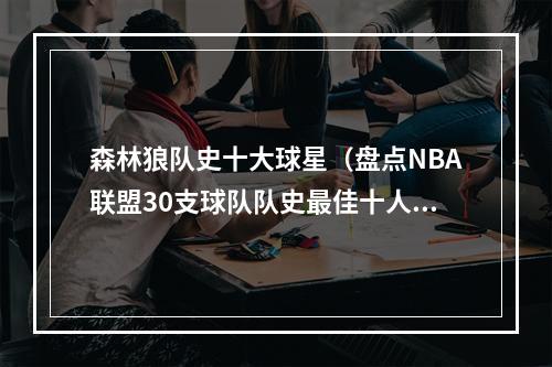 森林狼队史十大球星（盘点NBA联盟30支球队队史最佳十人西部篇明尼苏达·森林狼）