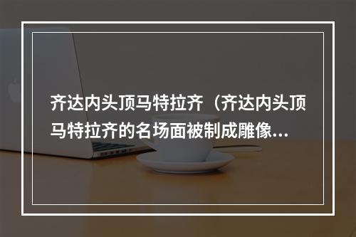 齐达内头顶马特拉齐（齐达内头顶马特拉齐的名场面被制成雕像）