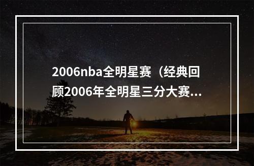 2006nba全明星赛（经典回顾2006年全明星三分大赛诺维茨基夺冠）