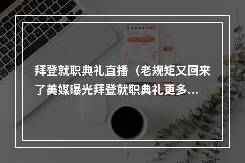 拜登就职典礼直播（老规矩又回来了美媒曝光拜登就职典礼更多细节）