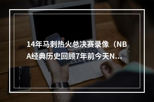 14年马刺热火总决赛录像（NBA经典历史回顾7年前今天NBA总决赛抢七大战热火4vs3马刺）