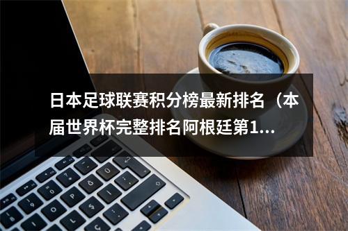 日本足球联赛积分榜最新排名（本届世界杯完整排名阿根廷第1法国第2 日本第9比利时第23）