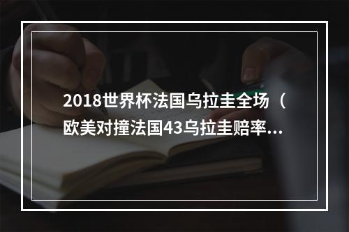 2018世界杯法国乌拉圭全场（欧美对撞法国43乌拉圭赔率301 高卢雄鸡遭热捧 姆巴佩再建功）