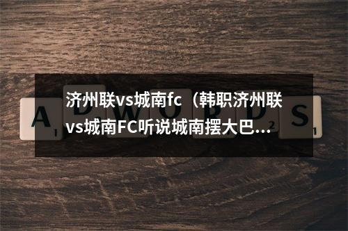 济州联vs城南fc（韩职济州联vs城南FC听说城南摆大巴济州联头球专克大巴）