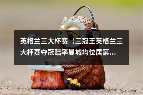 英格兰三大杯赛（三冠王英格兰三大杯赛夺冠赔率曼城均位居第一）
