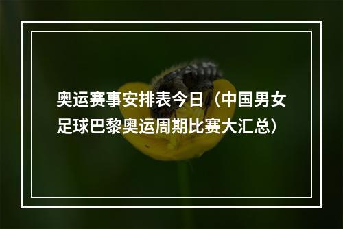 奥运赛事安排表今日（中国男女足球巴黎奥运周期比赛大汇总）
