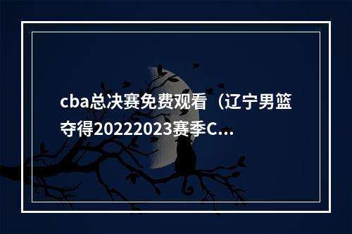 cba总决赛免费观看（辽宁男篮夺得20222023赛季CBA总冠军 郝鹏姚明李乐成颁奖 周波观看比赛）