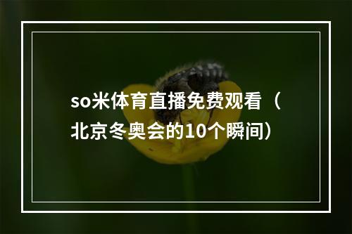 so米体育直播免费观看（北京冬奥会的10个瞬间）