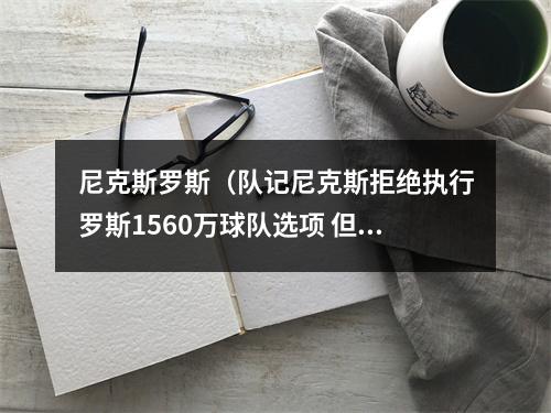 尼克斯罗斯（队记尼克斯拒绝执行罗斯1560万球队选项 但后者可能低价回归）