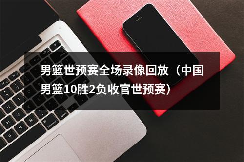 男篮世预赛全场录像回放（中国男篮10胜2负收官世预赛）