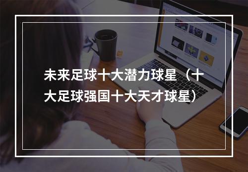 未来足球十大潜力球星（十大足球强国十大天才球星）