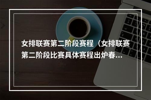女排联赛第二阶段赛程（女排联赛第二阶段比赛具体赛程出炉春节之前打完常规赛）