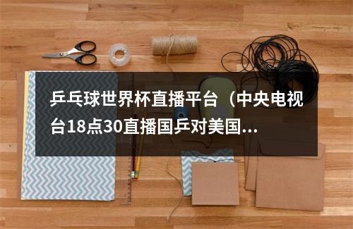 乒乓球世界杯直播平台（中央电视台18点30直播国乒对美国）
