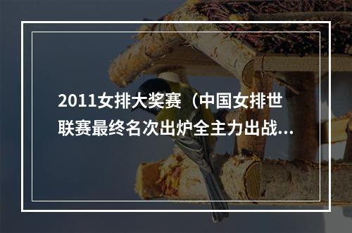 2011女排大奖赛（中国女排世联赛最终名次出炉全主力出战）
