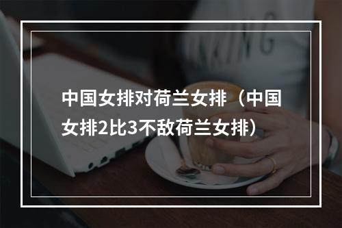 中国女排对荷兰女排（中国女排2比3不敌荷兰女排）