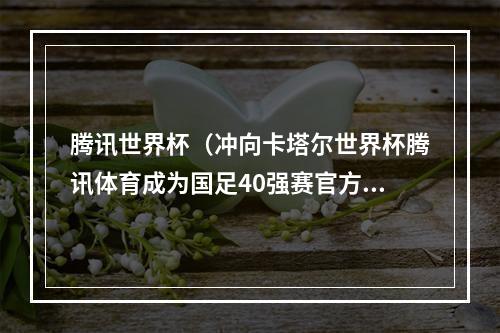 腾讯世界杯（冲向卡塔尔世界杯腾讯体育成为国足40强赛官方新媒体合作伙伴）