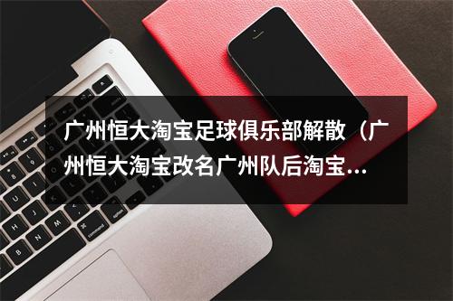 广州恒大淘宝足球俱乐部解散（广州恒大淘宝改名广州队后淘宝撤了吗球队如此困难为何不见淘宝）