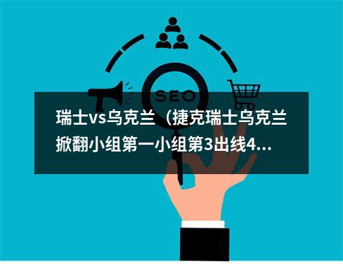瑞士vs乌克兰（捷克瑞士乌克兰掀翻小组第一小组第3出线4队）