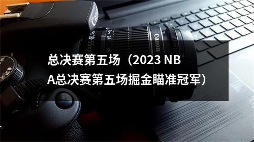 总决赛第五场（2023 NBA总决赛第五场掘金瞄准冠军）