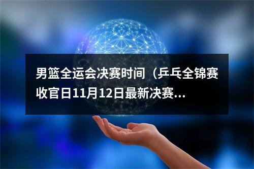 男篮全运会决赛时间（乒乓全锦赛收官日11月12日最新决赛对阵公布）