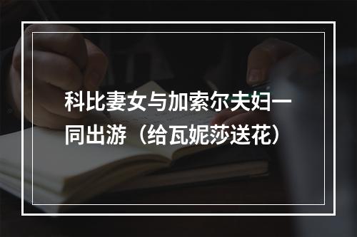 科比妻女与加索尔夫妇一同出游（给瓦妮莎送花）