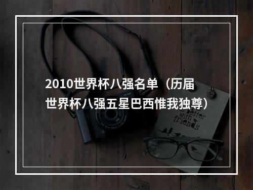 2010世界杯八强名单（历届世界杯八强五星巴西惟我独尊）