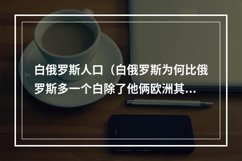 白俄罗斯人口（白俄罗斯为何比俄罗斯多一个白除了他俩欧洲其实还有个罗斯）