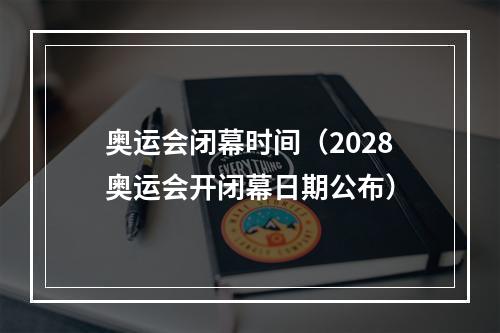 奥运会闭幕时间（2028奥运会开闭幕日期公布）