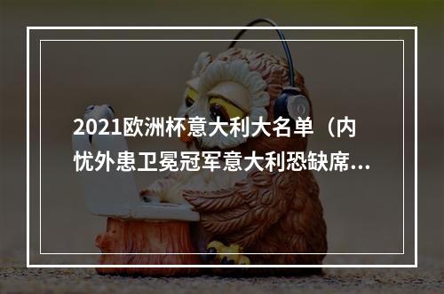 2021欧洲杯意大利大名单（内忧外患卫冕冠军意大利恐缺席欧洲杯）