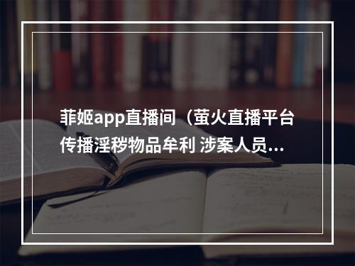 菲姬app直播间（萤火直播平台传播淫秽物品牟利 涉案人员被判有期徒刑）