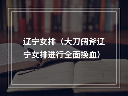 辽宁女排（大刀阔斧辽宁女排进行全面换血）