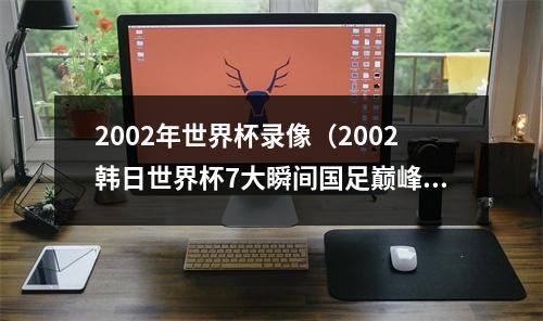 2002年世界杯录像（2002韩日世界杯7大瞬间国足巅峰）