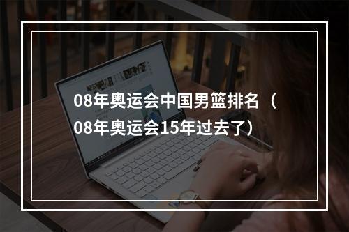 08年奥运会中国男篮排名（08年奥运会15年过去了）