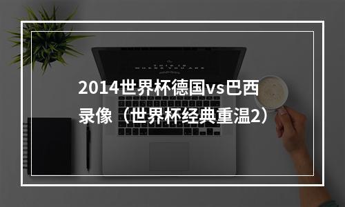 2014世界杯德国vs巴西录像（世界杯经典重温2）