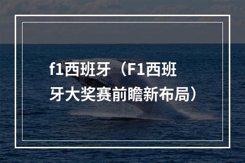 f1西班牙（F1西班牙大奖赛前瞻新布局）